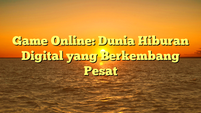 Game Online: Dunia Hiburan Digital yang Berkembang Pesat