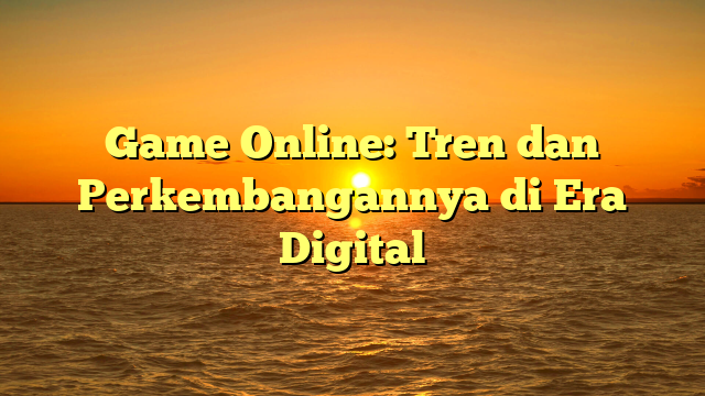 Game Online: Tren dan Perkembangannya di Era Digital