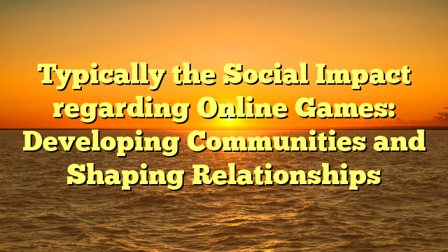 Typically the Social Impact regarding Online Games: Developing Communities and Shaping Relationships