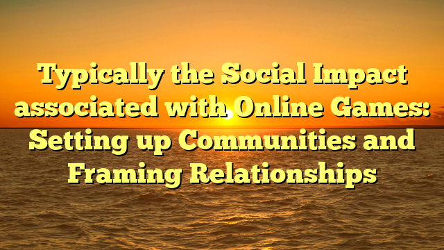 Typically the Social Impact associated with Online Games: Setting up Communities and Framing Relationships