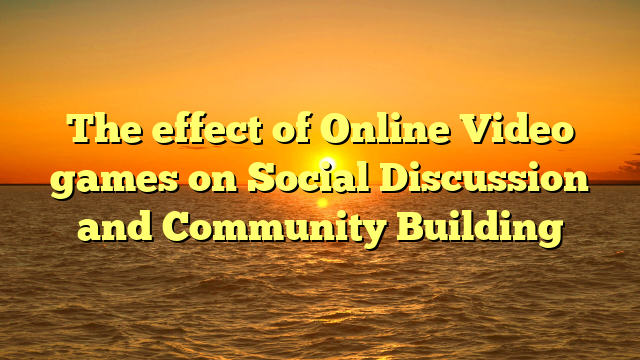 The effect of Online Video games on Social Discussion and Community Building