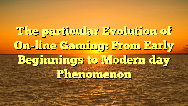 The particular Evolution of On-line Gaming: From Early Beginnings to Modern day Phenomenon