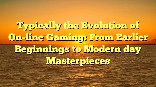 Typically the Evolution of On-line Gaming: From Earlier Beginnings to Modern day Masterpieces