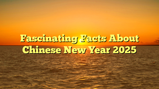 Fascinating Facts About Chinese New Year 2025