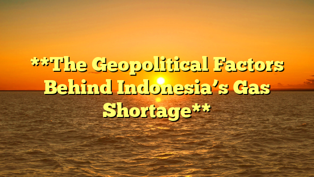 **The Geopolitical Factors Behind Indonesia’s Gas Shortage**