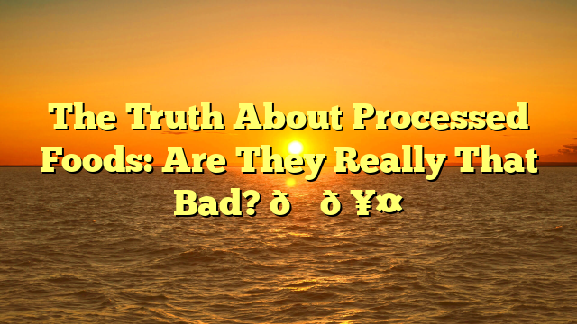 The Truth About Processed Foods: Are They Really That Bad? 🍔🥤